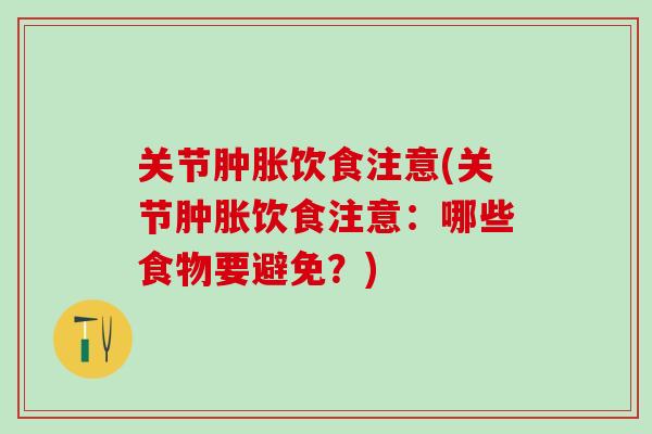 关节肿胀饮食注意(关节肿胀饮食注意：哪些食物要避免？)