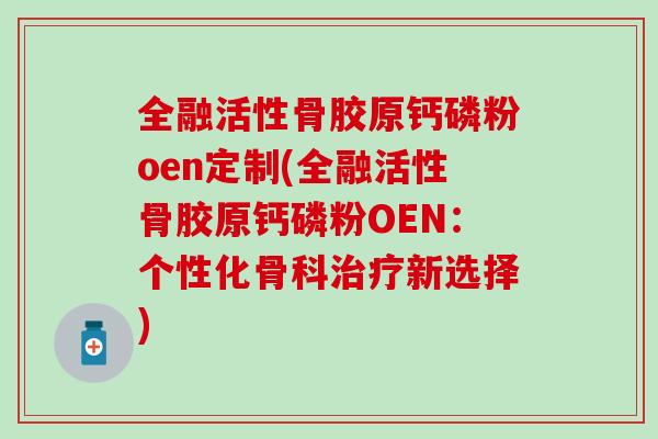 全融活性骨胶原钙磷粉oen定制(全融活性骨胶原钙磷粉OEN：个性化骨科治疗新选择)