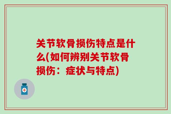 关节软骨损伤特点是什么(如何辨别关节软骨损伤：症状与特点)