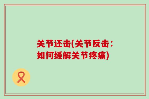 关节还击(关节反击：如何缓解关节疼痛)