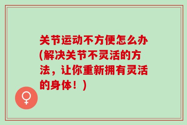 关节运动不方便怎么办(解决关节不灵活的方法，让你重新拥有灵活的身体！)