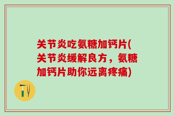 关节炎吃氨糖加钙片(关节炎缓解良方，氨糖加钙片助你远离疼痛)