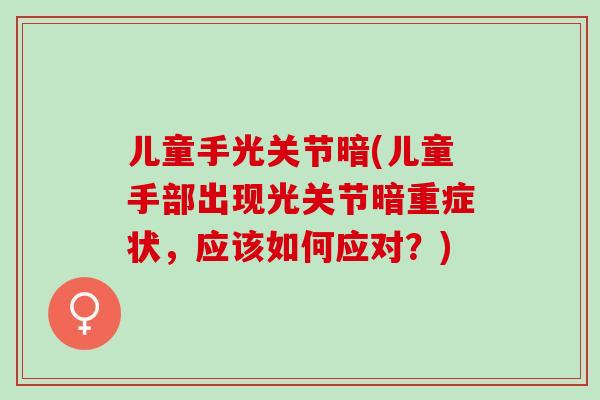 儿童手光关节暗(儿童手部出现光关节暗重症状，应该如何应对？)