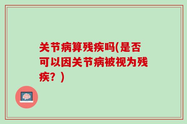 关节病算残疾吗(是否可以因关节病被视为残疾？)