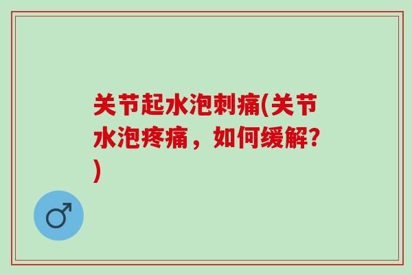 关节起水泡刺痛(关节水泡疼痛，如何缓解？)