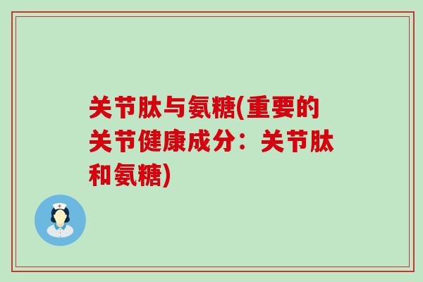 关节肽与氨糖(重要的关节健康成分：关节肽和氨糖)