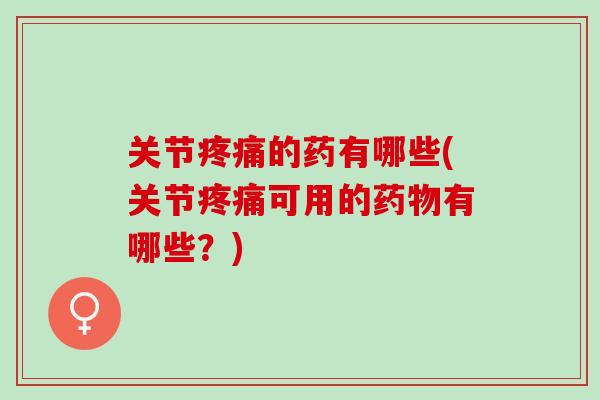 关节疼痛的药有哪些(关节疼痛可用的药物有哪些？)