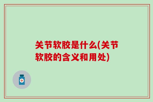 关节软胶是什么(关节软胶的含义和用处)