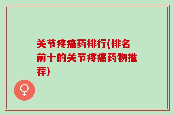 关节疼痛药排行(排名前十的关节疼痛药物推荐)
