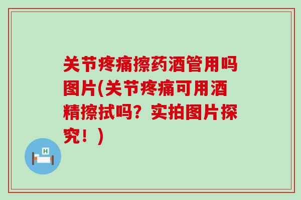 关节疼痛擦药酒管用吗图片(关节疼痛可用酒精擦拭吗？实拍图片探究！)