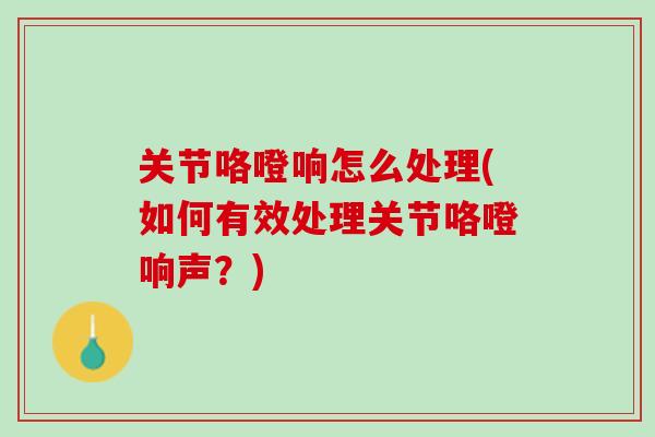 关节咯噔响怎么处理(如何有效处理关节咯噔响声？)