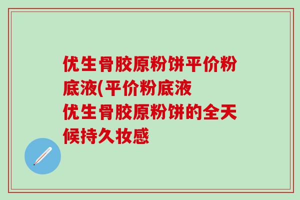 优生骨胶原粉饼平价粉底液(平价粉底液  优生骨胶原粉饼的全天候持久妆感