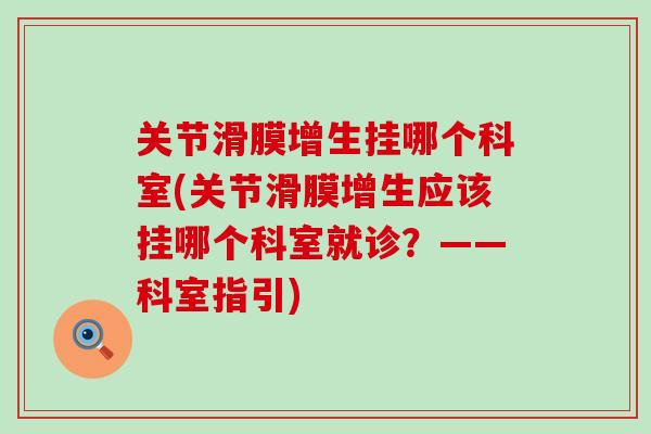 关节滑膜增生挂哪个科室(关节滑膜增生应该挂哪个科室就诊？——科室指引)