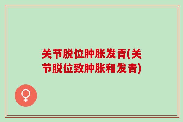 关节脱位肿胀发青(关节脱位致肿胀和发青)