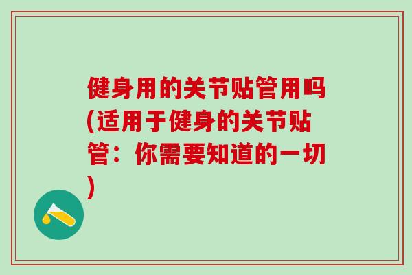 健身用的关节贴管用吗(适用于健身的关节贴管：你需要知道的一切)