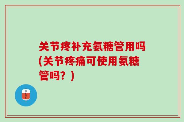 关节疼补充氨糖管用吗(关节疼痛可使用氨糖管吗？)