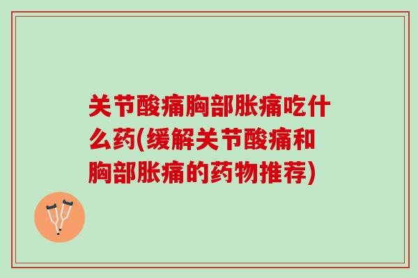 关节酸痛胸部胀痛吃什么药(缓解关节酸痛和胸部胀痛的药物推荐)