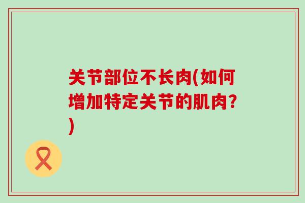 关节部位不长肉(如何增加特定关节的肌肉？)