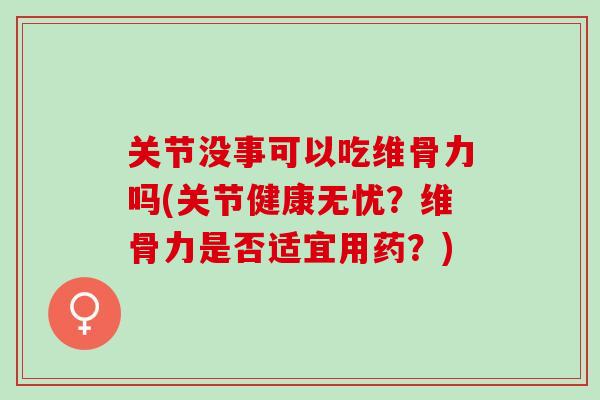 关节没事可以吃维骨力吗(关节健康无忧？维骨力是否适宜用药？)