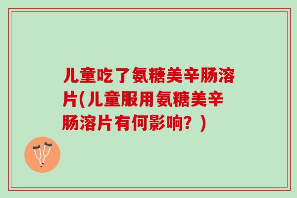 儿童吃了氨糖美辛肠溶片(儿童服用氨糖美辛肠溶片有何影响？)
