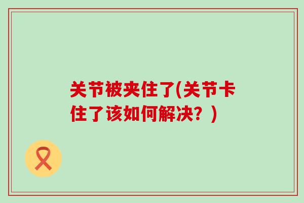 关节被夹住了(关节卡住了该如何解决？)
