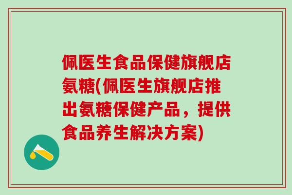 佩医生食品保健旗舰店氨糖(佩医生旗舰店推出氨糖保健产品，提供食品养生解决方案)
