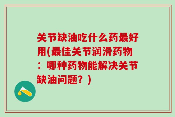 关节缺油吃什么药最好用(最佳关节润滑药物：哪种药物能解决关节缺油问题？)