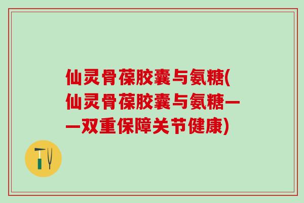 仙灵骨葆胶囊与氨糖(仙灵骨葆胶囊与氨糖——双重保障关节健康) 仙灵骨葆胶囊与氨糖(仙灵骨葆胶囊与氨糖——双重保障关节健康)