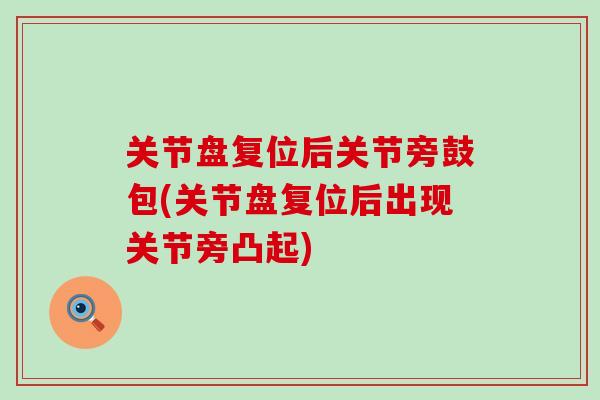 关节盘复位后关节旁鼓包(关节盘复位后出现关节旁凸起) 关节盘复位后关节旁鼓包(关节盘复位后出现关节旁凸起)