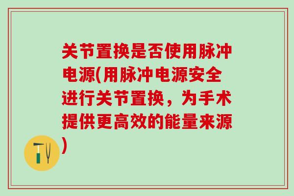 关节置换是否使用脉冲电源(用脉冲电源安全进行关节置换，为手术提供更高效的能量来源)