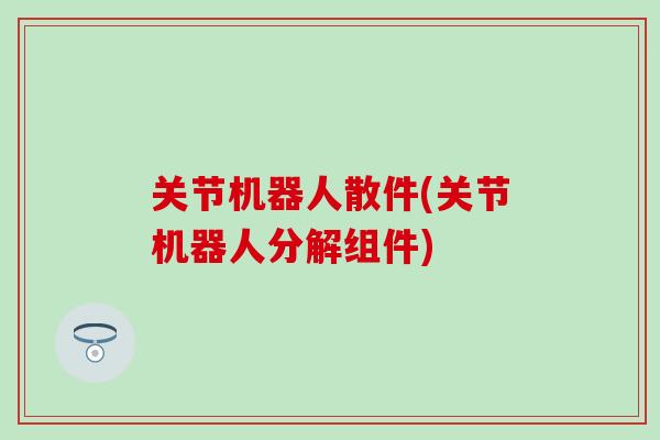 关节机器人散件(关节机器人分解组件)