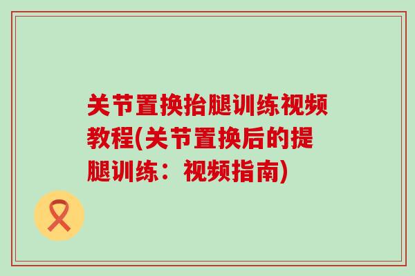 关节置换抬腿训练视频教程(关节置换后的提腿训练：视频指南)