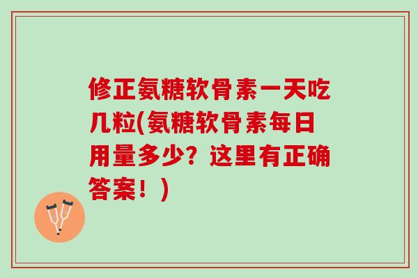 修正氨糖软骨素一天吃几粒(氨糖软骨素每日用量多少？这里有正确答案！)
