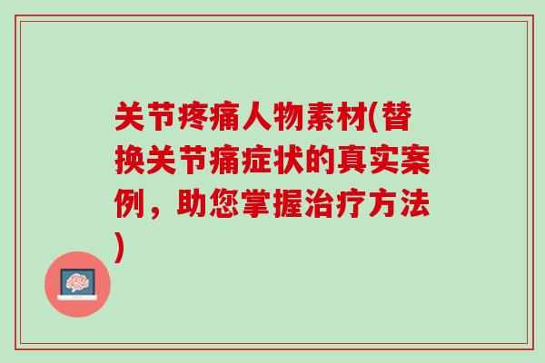 关节疼痛人物素材(替换关节痛症状的真实案例，助您掌握治疗方法)