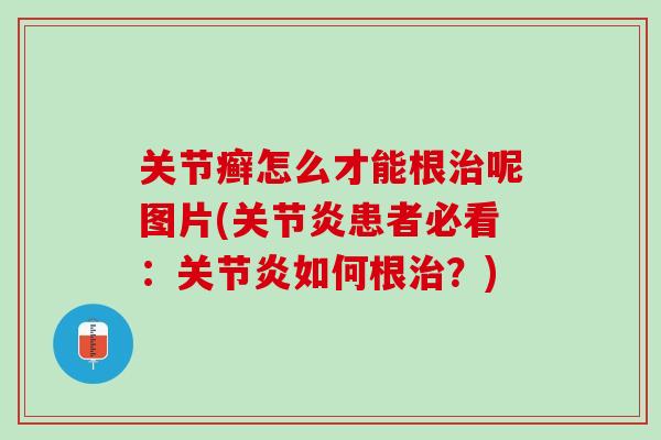 关节癣怎么才能根治呢图片(关节炎患者必看：关节炎如何根治？)