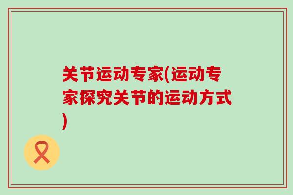 关节运动专家(运动专家探究关节的运动方式)