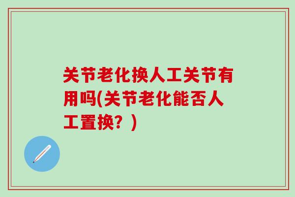 关节老化换人工关节有用吗(关节老化能否人工置换？)