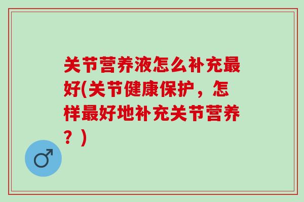 关节营养液怎么补充最好(关节健康保护，怎样最好地补充关节营养？)