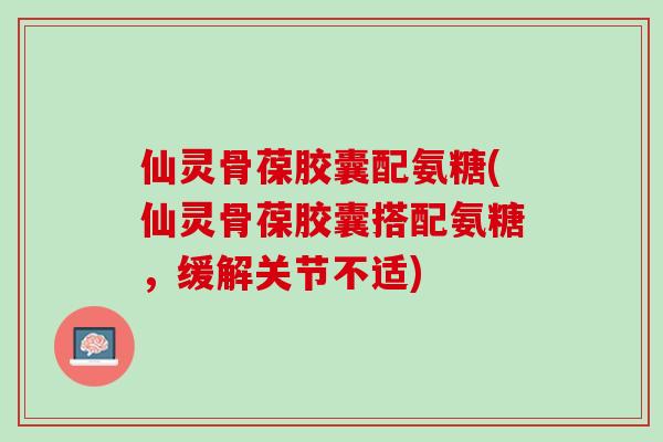 仙灵骨葆胶囊配氨糖(仙灵骨葆胶囊搭配氨糖，缓解关节不适)