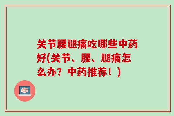 关节腰腿痛吃哪些中药好(关节、腰、腿痛怎么办？中药推荐！)