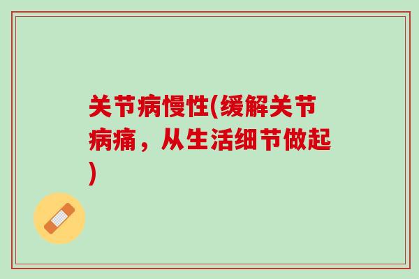关节病慢性(缓解关节病痛，从生活细节做起)