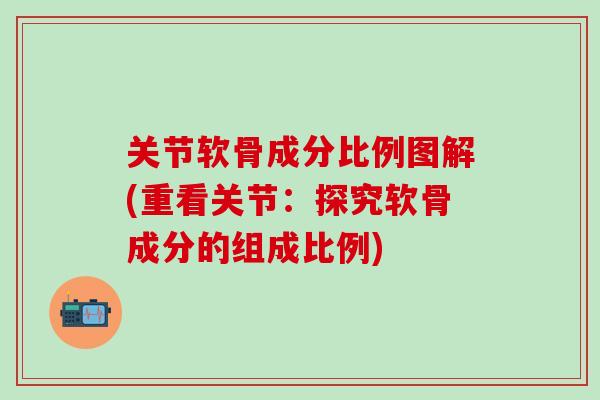 关节软骨成分比例图解(重看关节：探究软骨成分的组成比例)