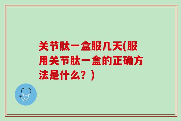 关节肽一盒服几天(服用关节肽一盒的正确方法是什么？)