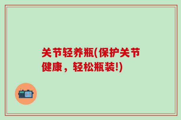 关节轻养瓶(保护关节健康，轻松瓶装!)
