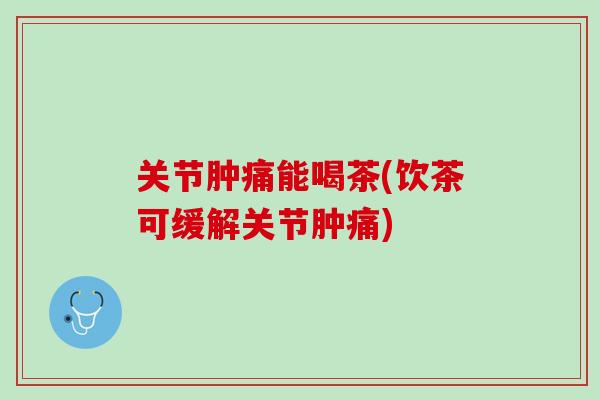 关节肿痛能喝茶(饮茶可缓解关节肿痛)