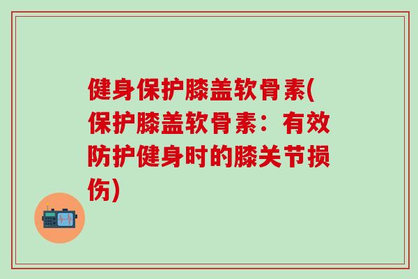 健身保护膝盖软骨素(保护膝盖软骨素:有效防护健身时的膝关节损伤) 健身保护膝盖软骨素(保护膝盖软骨素:有效防护健身时的膝关节损伤)
