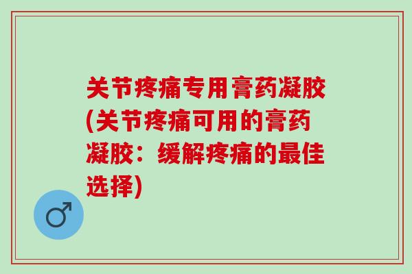 关节疼痛专用膏药凝胶(关节疼痛可用的膏药凝胶：缓解疼痛的最佳选择)