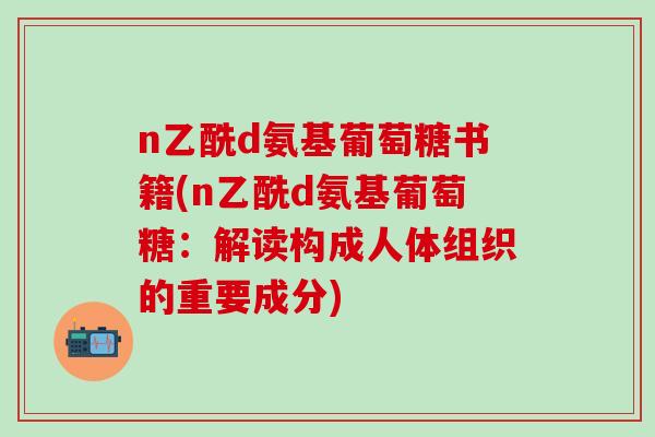 n乙酰d氨基葡萄糖书籍(n乙酰d氨基葡萄糖：解读构成人体组织的重要成分)
