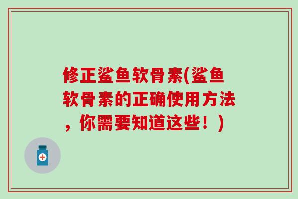 修正鲨鱼软骨素(鲨鱼软骨素的正确使用方法，你需要知道这些！)