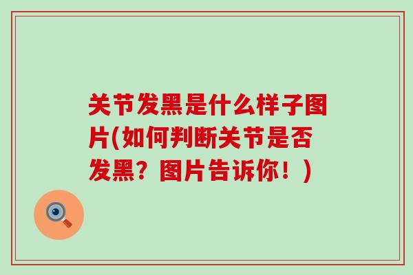 关节发黑是什么样子图片(如何判断关节是否发黑？图片告诉你！)